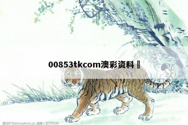 00853tkcom澳彩资料	
