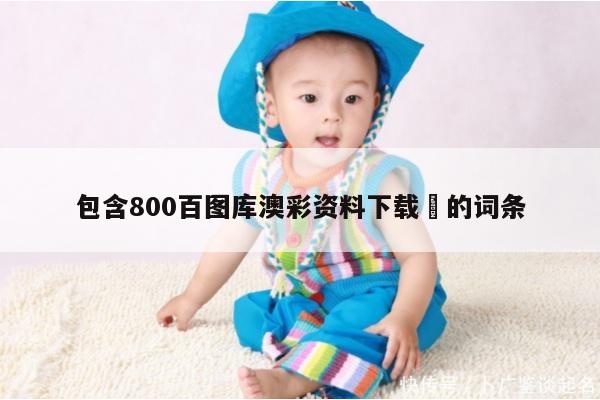 包含800百图库澳彩资料下载	的词条