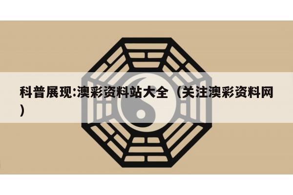 科普展现:澳彩资料站大全（关注澳彩资料网）